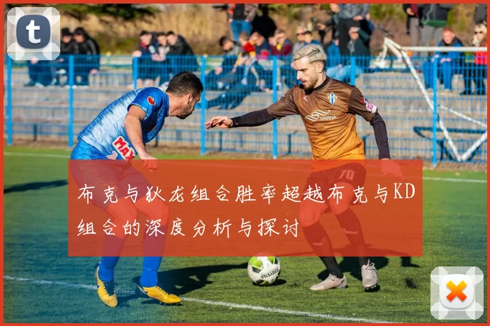 布克与狄龙组合胜率超越布克与KD组合的深度分析与探讨
