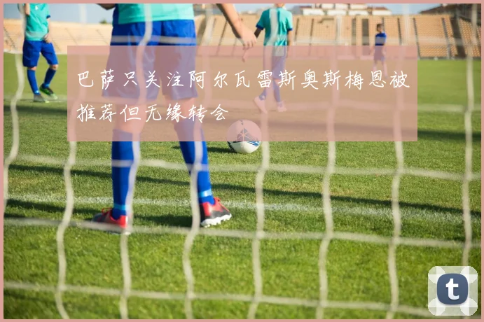 巴萨只关注阿尔瓦雷斯奥斯梅恩被推荐但无缘转会