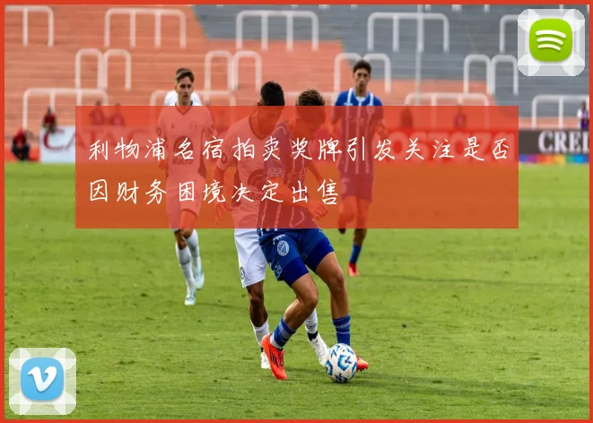 利物浦名宿拍卖奖牌引发关注是否因财务困境决定出售