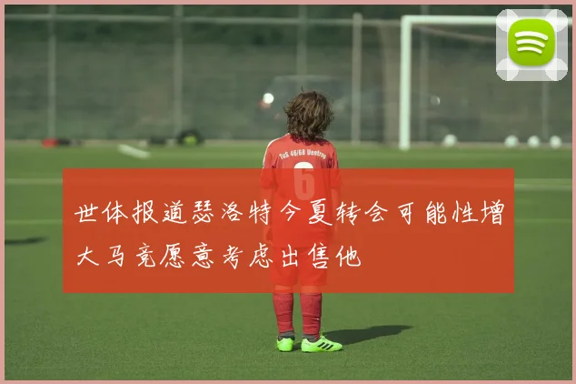 世体报道瑟洛特今夏转会可能性增大马竞愿意考虑出售他