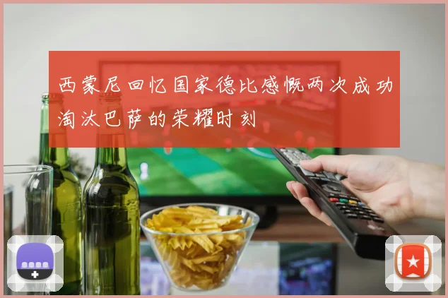 西蒙尼回忆国家德比感慨两次成功淘汰巴萨的荣耀时刻