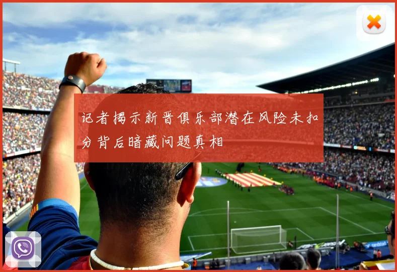 记者揭示新晋俱乐部潜在风险未扣分背后暗藏问题真相