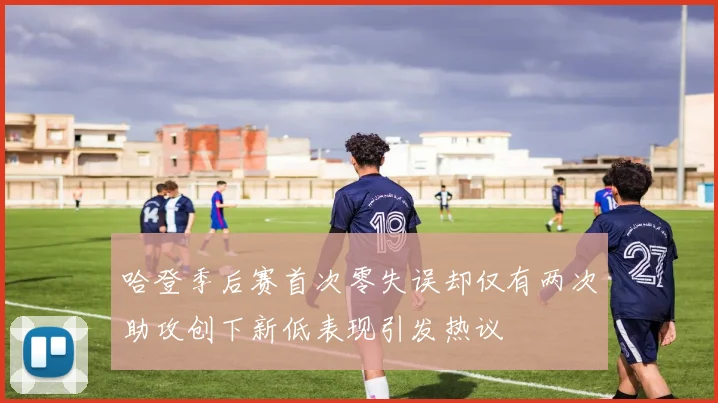 哈登季后赛首次零失误却仅有两次助攻创下新低表现引发热议