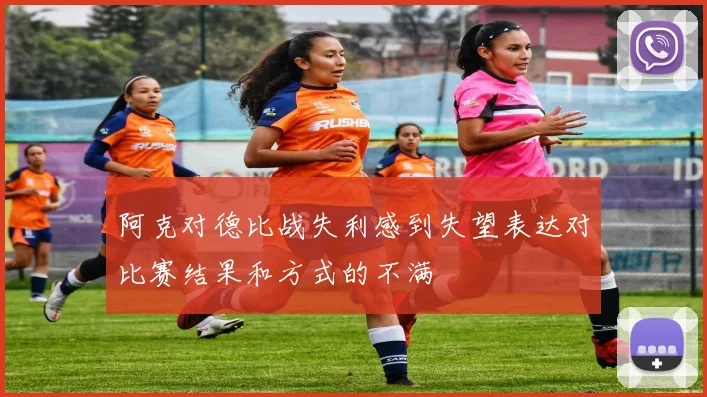 阿克对德比战失利感到失望表达对比赛结果和方式的不满