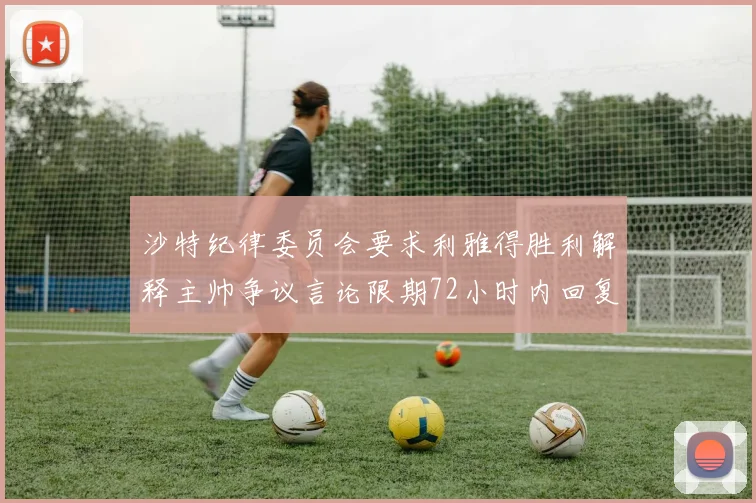 沙特纪律委员会要求利雅得胜利解释主帅争议言论限期72小时内回复