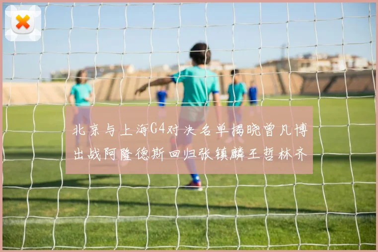 北京与上海G4对决名单揭晓曾凡博出战阿隆德斯回归张镇麟王哲林齐上阵