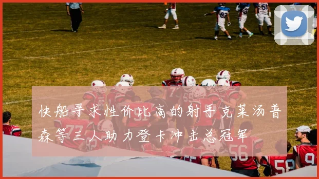 快船寻求性价比高的射手克莱汤普森等三人助力登卡冲击总冠军