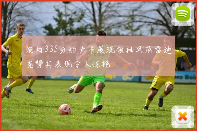 场均335分的卢卡展现领袖风范雷迪克赞其表现令人惊艳