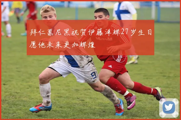 拜仁慕尼黑祝贺伊藤洋辉27岁生日愿他未来更加辉煌