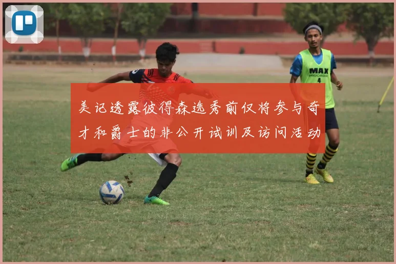 美记透露彼得森选秀前仅将参与奇才和爵士的非公开试训及访问活动