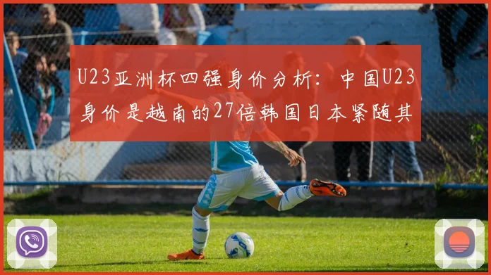 U23亚洲杯四强身价分析：中国U23身价是越南的27倍韩国日本紧随其后