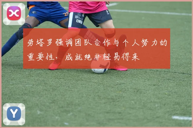 劳塔罗强调团队合作与个人努力的重要性，成就绝非轻易得来