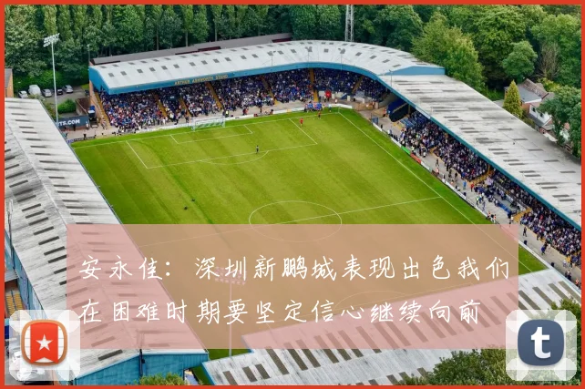 安永佳：深圳新鹏城表现出色我们在困难时期要坚定信心继续向前