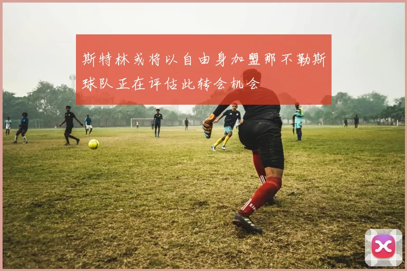 斯特林或将以自由身加盟那不勒斯球队正在评估此转会机会
